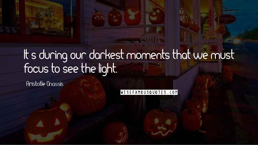 Aristotle Onassis Quotes: It's during our darkest moments that we must focus to see the light.