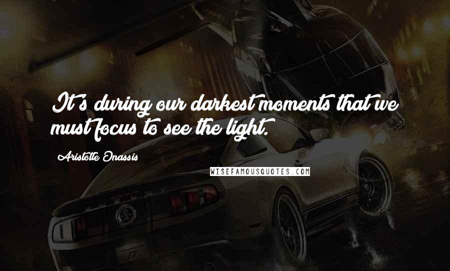 Aristotle Onassis Quotes: It's during our darkest moments that we must focus to see the light.