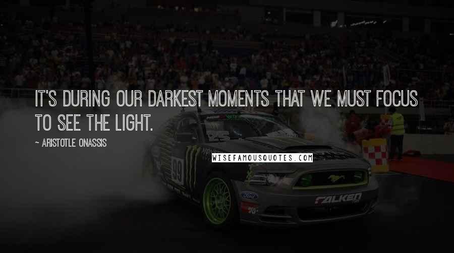 Aristotle Onassis Quotes: It's during our darkest moments that we must focus to see the light.