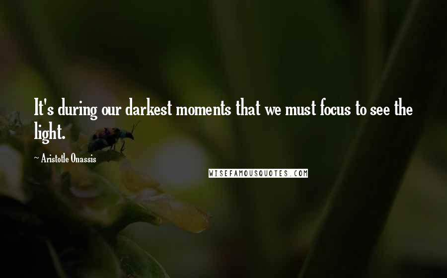 Aristotle Onassis Quotes: It's during our darkest moments that we must focus to see the light.