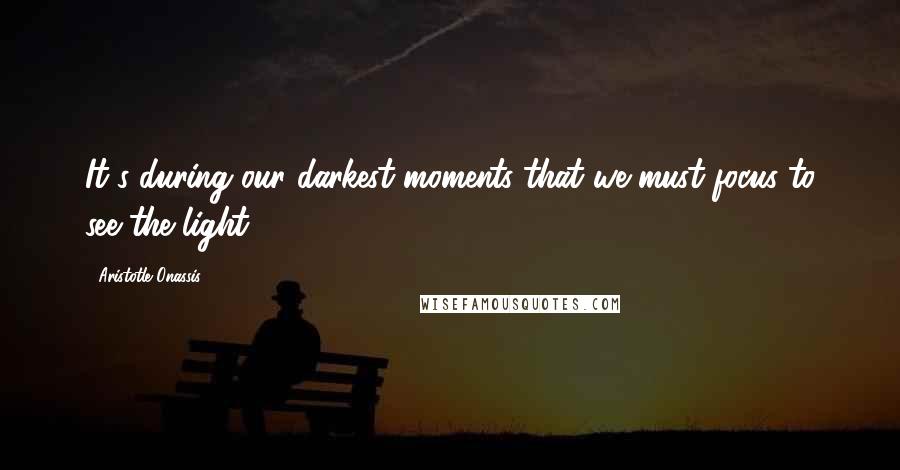 Aristotle Onassis Quotes: It's during our darkest moments that we must focus to see the light.