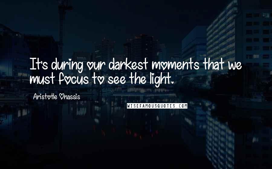 Aristotle Onassis Quotes: It's during our darkest moments that we must focus to see the light.