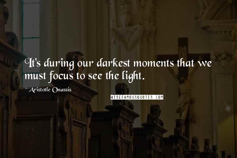 Aristotle Onassis Quotes: It's during our darkest moments that we must focus to see the light.