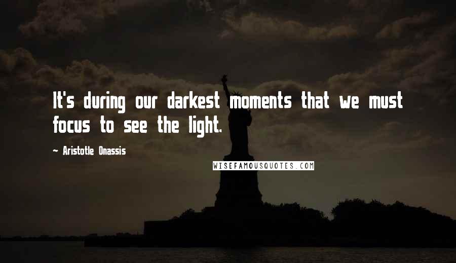 Aristotle Onassis Quotes: It's during our darkest moments that we must focus to see the light.