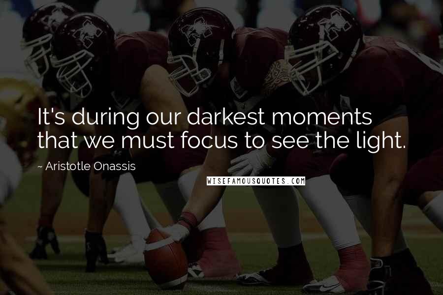 Aristotle Onassis Quotes: It's during our darkest moments that we must focus to see the light.