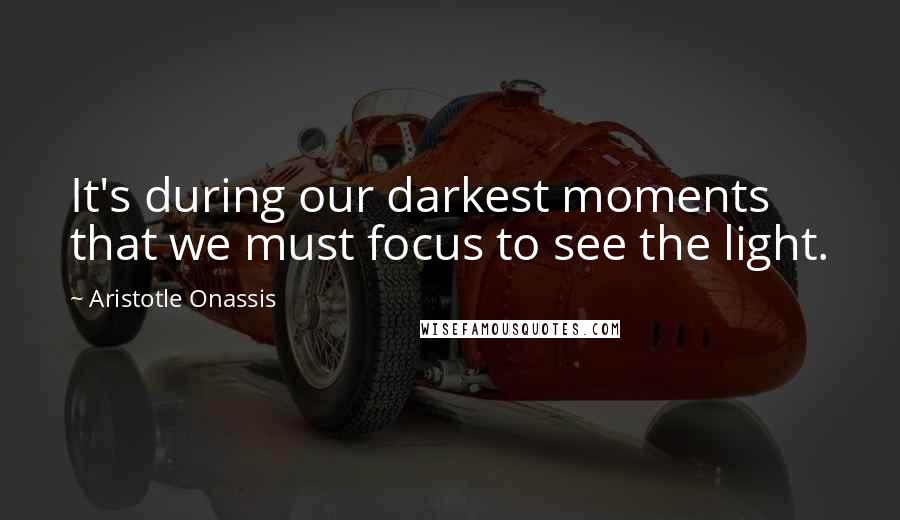 Aristotle Onassis Quotes: It's during our darkest moments that we must focus to see the light.