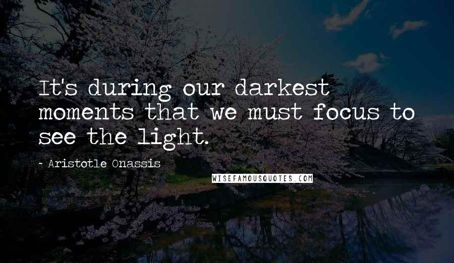 Aristotle Onassis Quotes: It's during our darkest moments that we must focus to see the light.