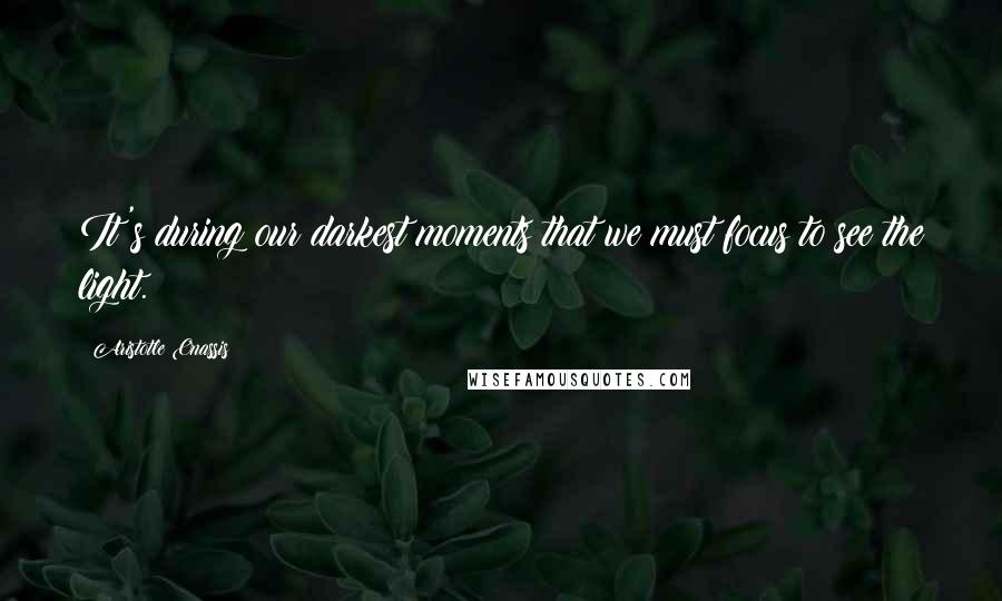 Aristotle Onassis Quotes: It's during our darkest moments that we must focus to see the light.