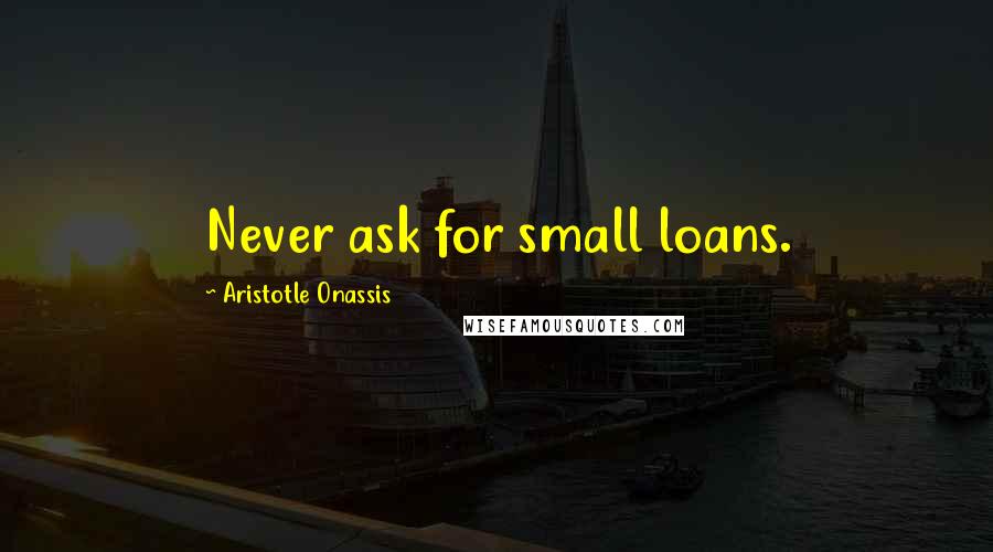 Aristotle Onassis Quotes: Never ask for small loans.