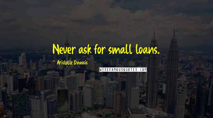 Aristotle Onassis Quotes: Never ask for small loans.