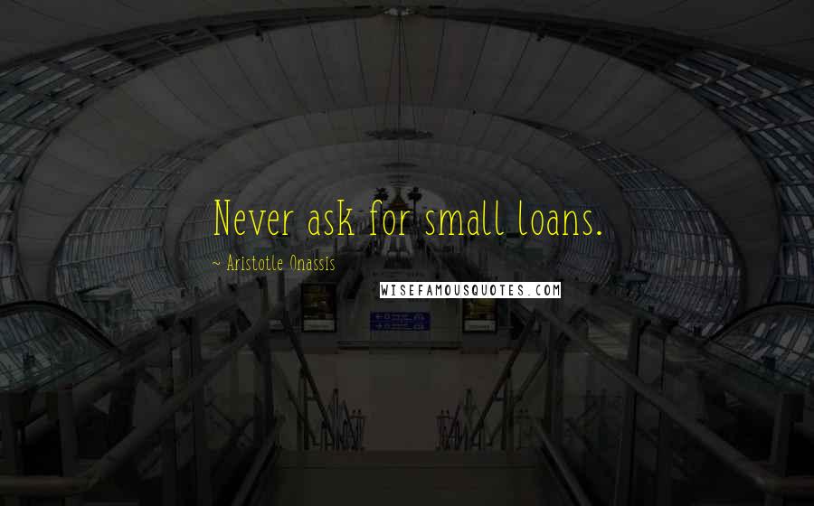 Aristotle Onassis Quotes: Never ask for small loans.