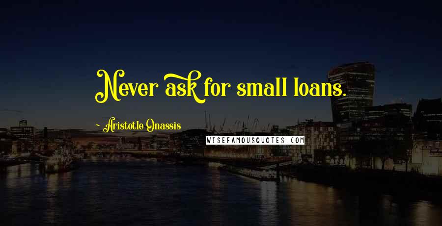 Aristotle Onassis Quotes: Never ask for small loans.