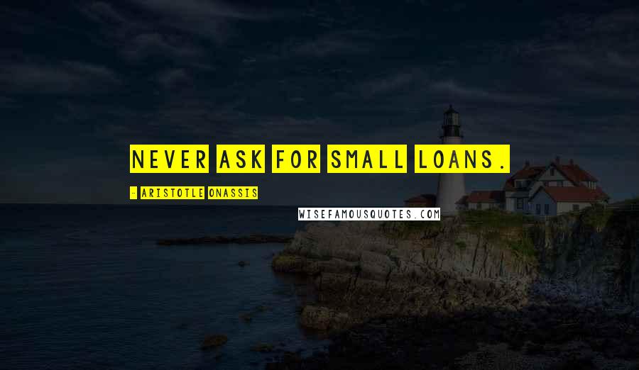 Aristotle Onassis Quotes: Never ask for small loans.