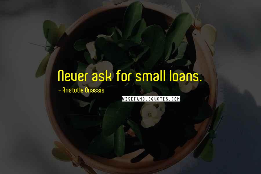 Aristotle Onassis Quotes: Never ask for small loans.