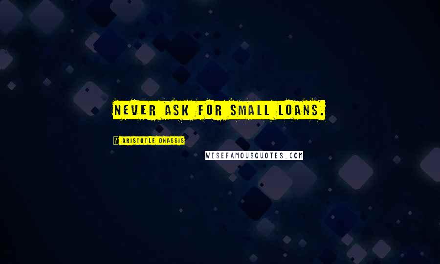 Aristotle Onassis Quotes: Never ask for small loans.