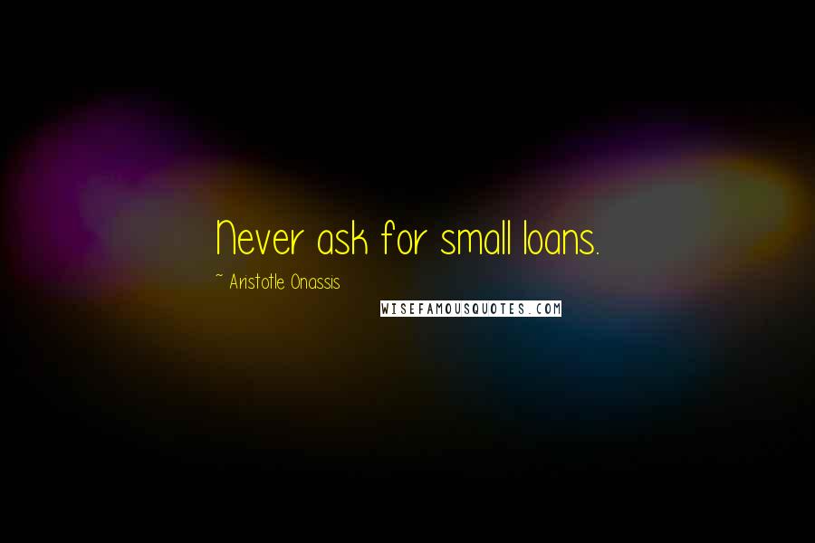 Aristotle Onassis Quotes: Never ask for small loans.