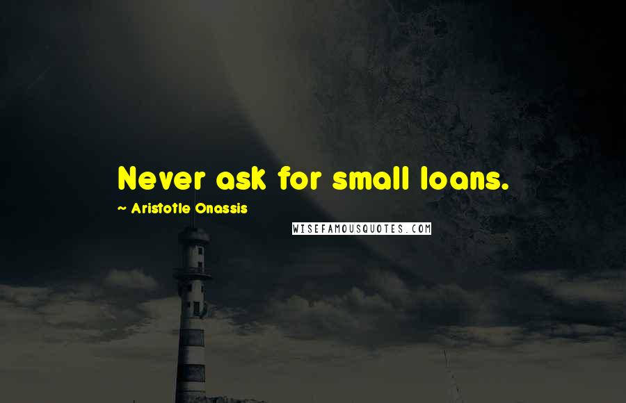 Aristotle Onassis Quotes: Never ask for small loans.