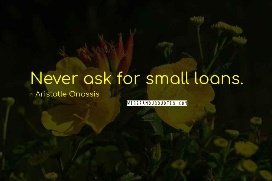 Aristotle Onassis Quotes: Never ask for small loans.