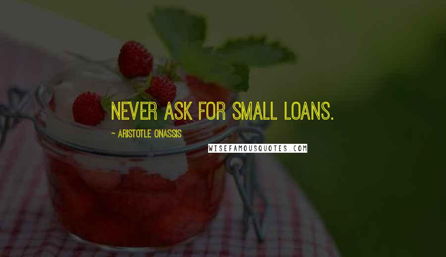 Aristotle Onassis Quotes: Never ask for small loans.