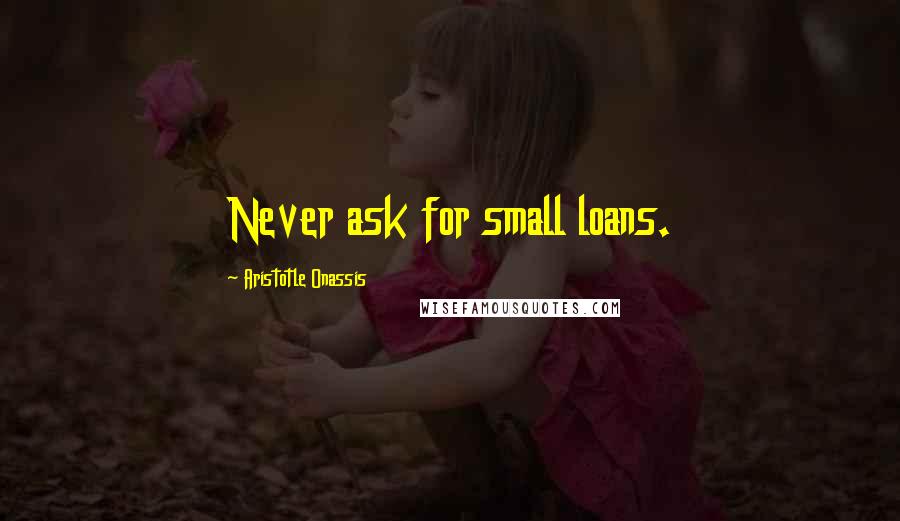 Aristotle Onassis Quotes: Never ask for small loans.