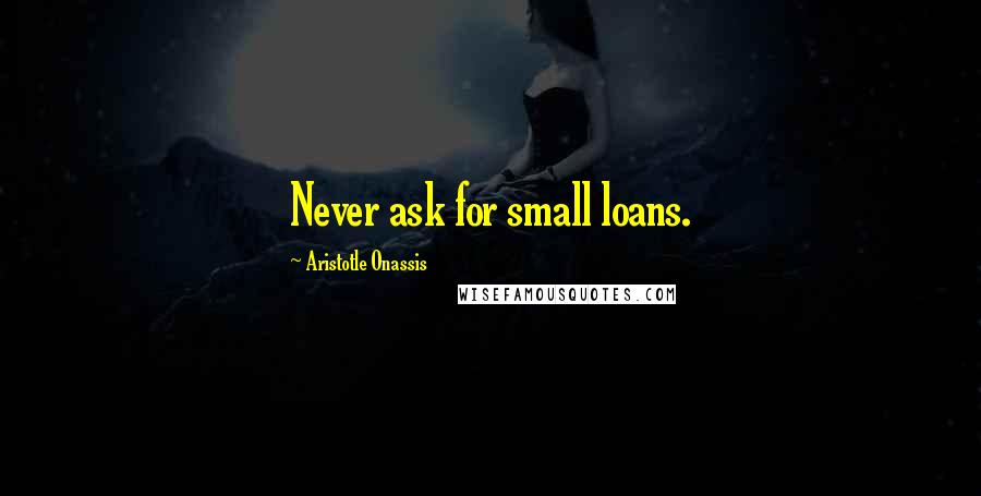 Aristotle Onassis Quotes: Never ask for small loans.