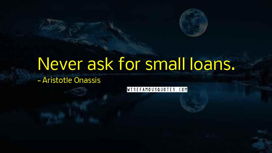 Aristotle Onassis Quotes: Never ask for small loans.