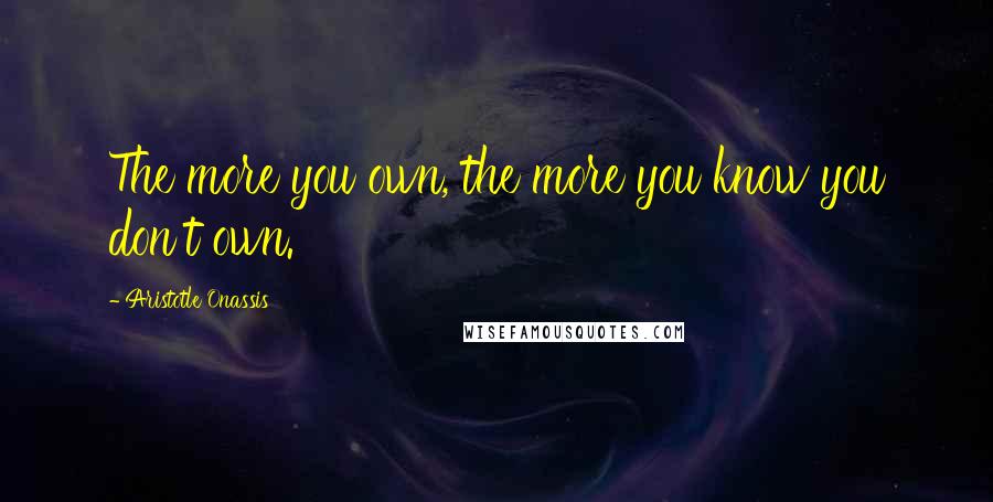 Aristotle Onassis Quotes: The more you own, the more you know you don't own.