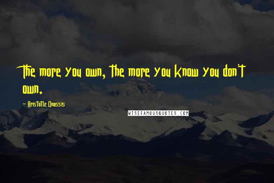 Aristotle Onassis Quotes: The more you own, the more you know you don't own.