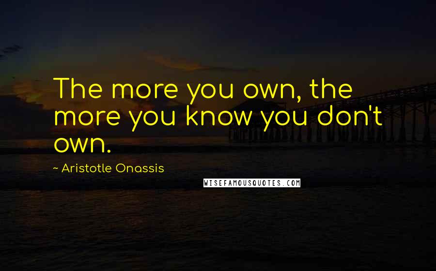 Aristotle Onassis Quotes: The more you own, the more you know you don't own.