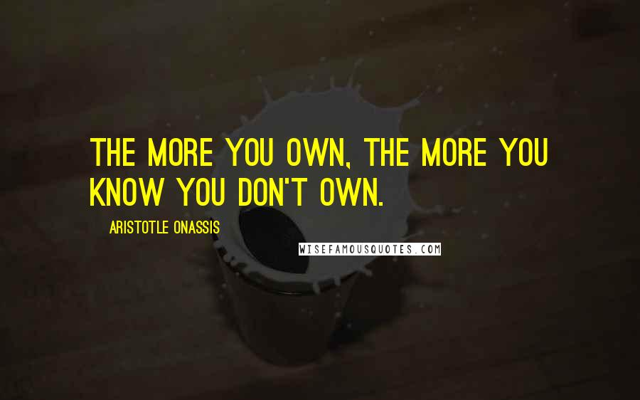 Aristotle Onassis Quotes: The more you own, the more you know you don't own.