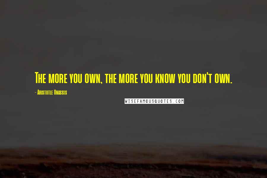 Aristotle Onassis Quotes: The more you own, the more you know you don't own.
