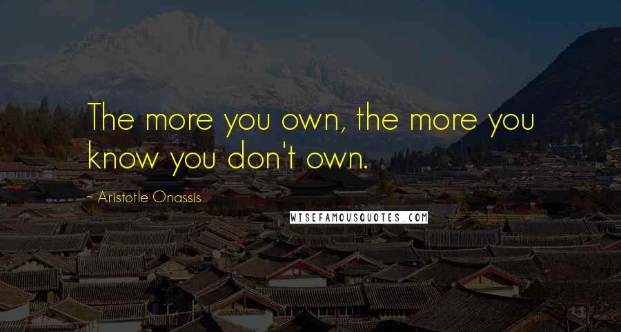 Aristotle Onassis Quotes: The more you own, the more you know you don't own.