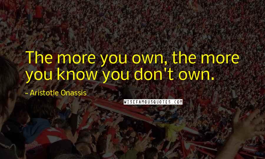 Aristotle Onassis Quotes: The more you own, the more you know you don't own.