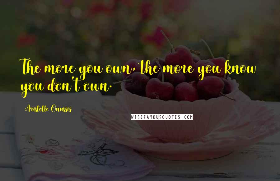 Aristotle Onassis Quotes: The more you own, the more you know you don't own.