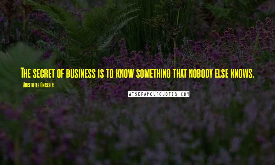 Aristotle Onassis Quotes: The secret of business is to know something that nobody else knows.