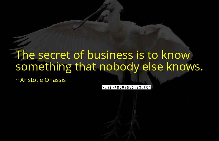 Aristotle Onassis Quotes: The secret of business is to know something that nobody else knows.