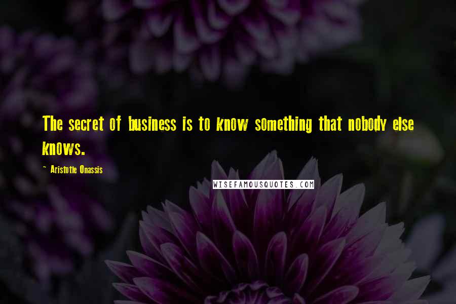 Aristotle Onassis Quotes: The secret of business is to know something that nobody else knows.