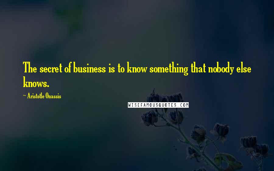 Aristotle Onassis Quotes: The secret of business is to know something that nobody else knows.