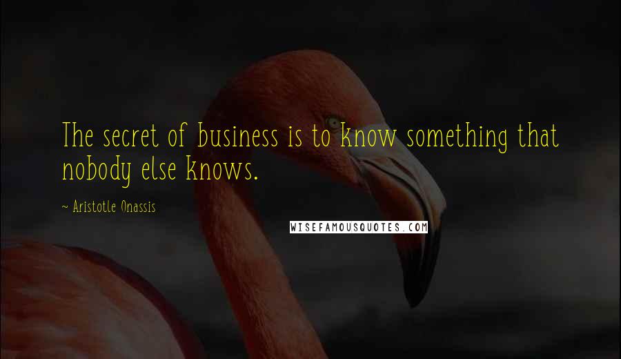 Aristotle Onassis Quotes: The secret of business is to know something that nobody else knows.