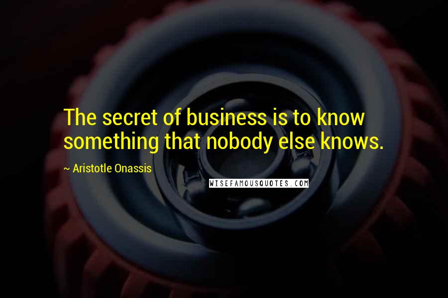 Aristotle Onassis Quotes: The secret of business is to know something that nobody else knows.