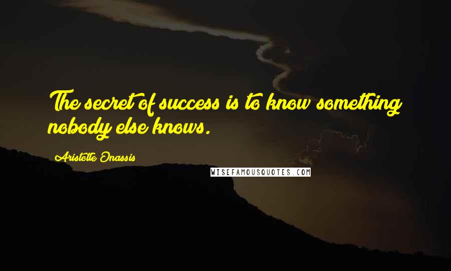 Aristotle Onassis Quotes: The secret of success is to know something nobody else knows.