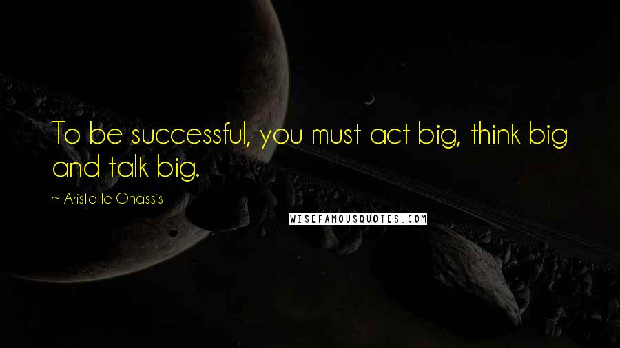 Aristotle Onassis Quotes: To be successful, you must act big, think big and talk big.