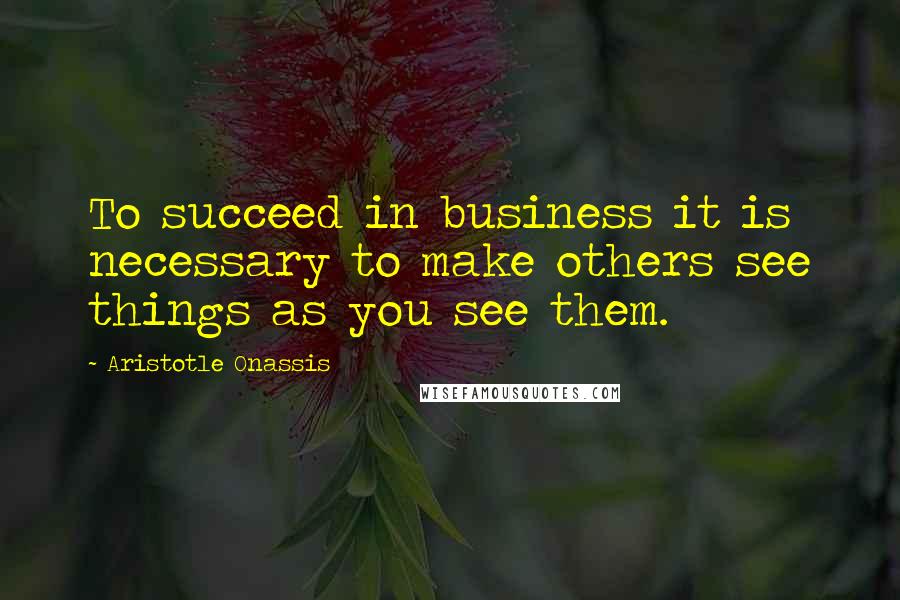 Aristotle Onassis Quotes: To succeed in business it is necessary to make others see things as you see them.