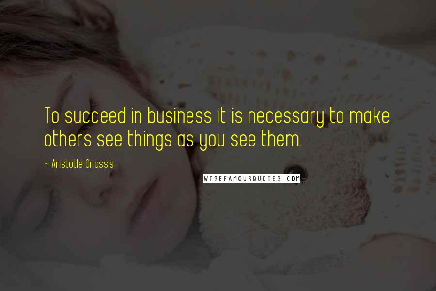 Aristotle Onassis Quotes: To succeed in business it is necessary to make others see things as you see them.