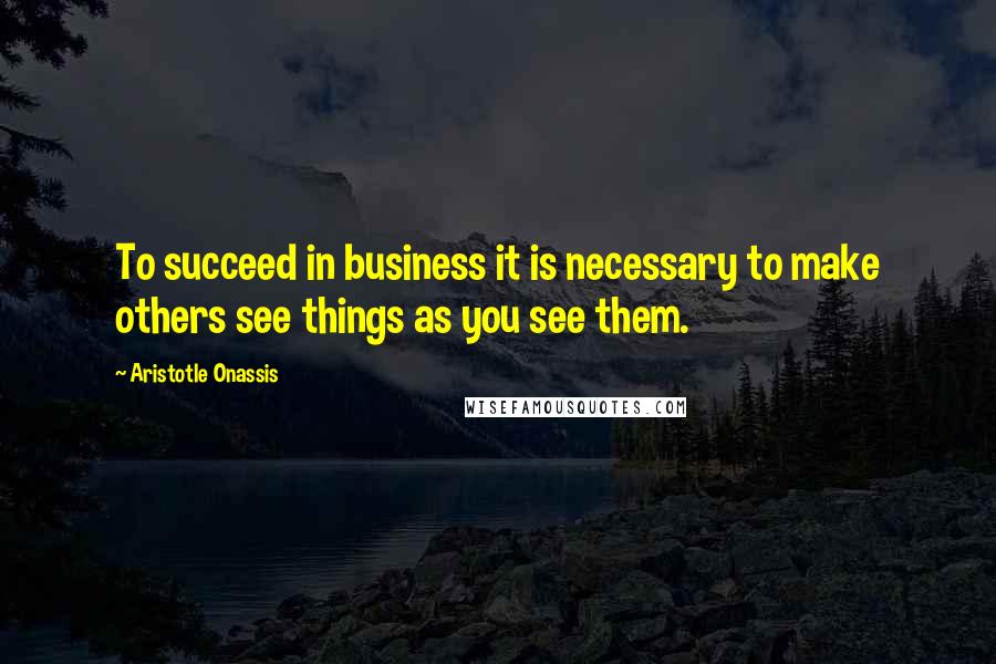 Aristotle Onassis Quotes: To succeed in business it is necessary to make others see things as you see them.