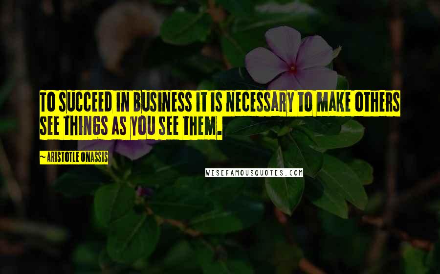 Aristotle Onassis Quotes: To succeed in business it is necessary to make others see things as you see them.