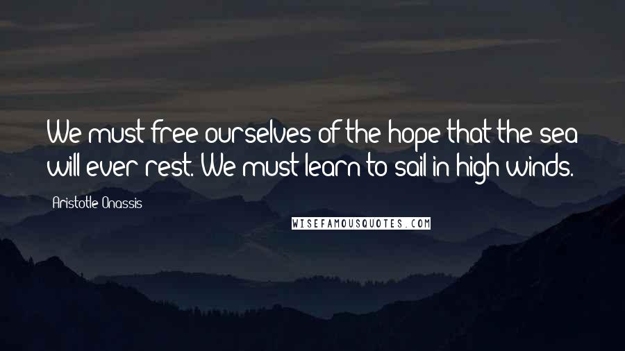 Aristotle Onassis Quotes: We must free ourselves of the hope that the sea will ever rest. We must learn to sail in high winds.