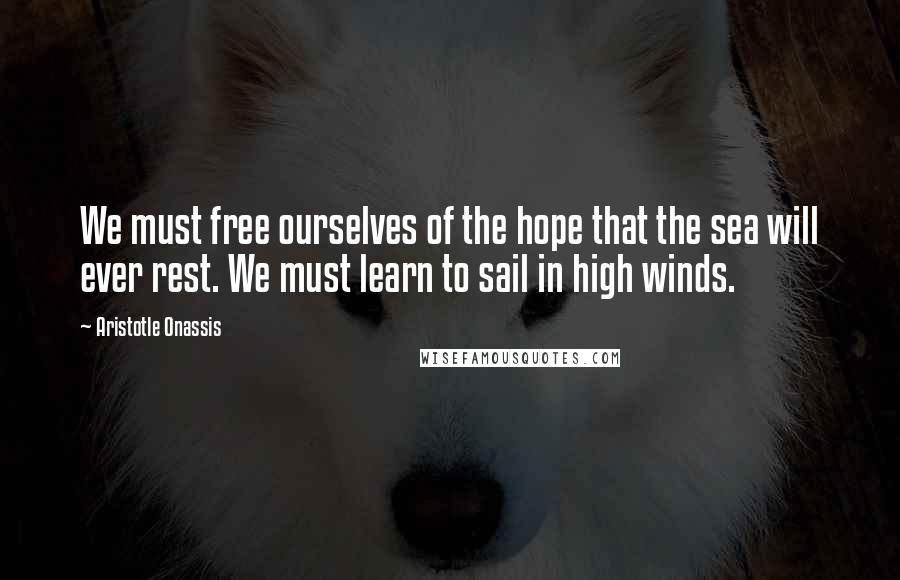 Aristotle Onassis Quotes: We must free ourselves of the hope that the sea will ever rest. We must learn to sail in high winds.
