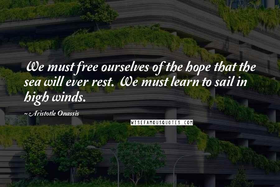 Aristotle Onassis Quotes: We must free ourselves of the hope that the sea will ever rest. We must learn to sail in high winds.