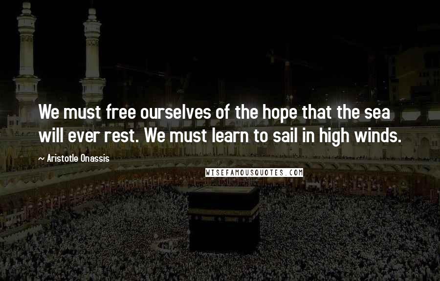 Aristotle Onassis Quotes: We must free ourselves of the hope that the sea will ever rest. We must learn to sail in high winds.